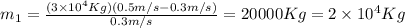 m_1=\frac{(3\times10^4Kg)(0.5m/s-0.3m/s)}{0.3m/s}=20000Kg=2\times10^4Kg