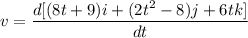 v=\dfrac{d[(8t+9)i+(2t^2-8)j+6tk]}{dt}