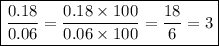 \boxed {\frac{0.18}{0.06} = \frac{0.18 \times 100}{0.06 \times100} = \frac{18}{6} = 3 }