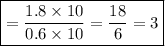 \boxed {= \frac{1.8 \times10}{0.6 \times10} = \frac{18}{6} = 3}