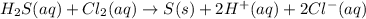 H_{2}S(aq) + Cl_{2}(aq) \rightarrow S(s) + 2H^{+}(aq) + 2Cl^{-}(aq)