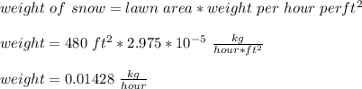 weight\ of\ snow=lawn\ area*weight\ per\ hour\ per ft^{2}\\\\weight=480\ ft^{2}*2.975*10^{-5}\ \frac{kg}{hour*ft^{2}}\\\\weight=0.01428\ \frac{kg}{hour}