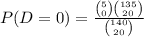 P(D=0) = \frac{\binom{5}{0}\binom{135}{20}}{\binom{140}{20}}