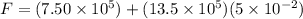 F = (7.50 \times 10^5) + (13.5 \times 10^5)(5 \times 10^{-2})
