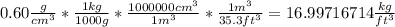 0.60\frac{g}{cm^3} *\frac{1kg}{1000g} *\frac{1000000cm^3}{1m^3} *\frac{1m^3}{35.3ft^3} =16.99716714\frac{kg}{ft^3}
