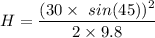 H=\dfrac{(30\times \ sin(45))^2}{2\times 9.8}