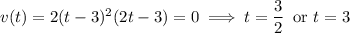 v(t)=2(t-3)^2(2t-3)=0\implies t=\dfrac32\,\text{ or }t=3