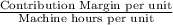 \frac{\textup{Contribution Margin per unit}}{\textup{Machine hours per unit}}