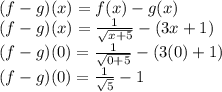 (f-g)(x)=f(x)-g(x)\\(f-g)(x)=\frac{1}{\sqrt{x+5} } -(3x+1)\\(f-g)(0)=\frac{1}{\sqrt{0+5} } -(3(0)+1)\\(f-g)(0)=\frac{1}{\sqrt{5} } -1