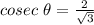 cosec\ \theta=\frac{2}{\sqrt{3}}