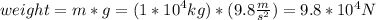 weight=m*g=(1*{10}^4 kg)*(9.8 \frac{m}{s^2})=9.8 *10^{4} N