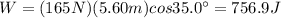 W=(165 N)(5.60 m)cos 35.0^{\circ}=756.9 J