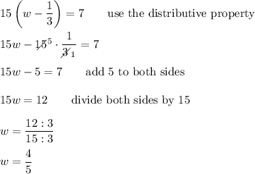 15\left(w-\dfrac{1}{3}\right)=7\qquad\text{use the distributive property}\\\\15w-15\!\!\!\!\!\diagup^5\cdot\dfrac{1}{3\!\!\!\!\diagup_1}=7\\\\15w-5=7\qquad\text{add 5 to both sides}\\\\15w=12\qquad\text{divide both sides by 15}\\\\w=\dfrac{12:3}{15:3}\\\\w=\dfrac{4}{5}
