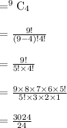 \begin{array}{l}{=^{9} \mathrm{C}_{4}} \\\\ {=\frac{9 !}{(9-4) ! 4 !}} \\\\ {=\frac{9 !}{5 ! \times 4 !}} \\\\ {=\frac{9 \times 8 \times 7 \times 6 \times 5 !}{5 ! \times 3 \times 2 \times 1}} \\\\ {=\frac{3024}{24}}\end{array}