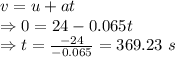 v=u+at\\\Rightarrow 0=24-0.065t\\\Rightarrow t=\frac{-24}{-0.065}=369.23\ s