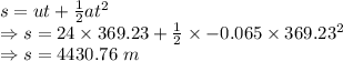 s=ut+\frac{1}{2}at^2\\\Rightarrow s=24\times 369.23+\frac{1}{2}\times -0.065\times 369.23^2\\\Rightarrow s=4430.76\ m