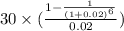 30\times(\frac{ 1-\frac{1}{(1+0.02)^{6} }}{0.02}  )