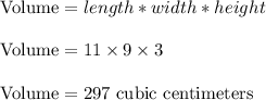 \text{Volume}=length*width*height\\\\\Rightarraow\ \text{Volume}=11\times9\times3\\\\\Rightarraow\ \text{Volume}=297\text{ cubic centimeters}