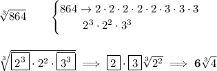 \bf \sqrt[3]{864}\qquad &#10;\begin{cases}&#10;864\to 2\cdot 2\cdot 2\cdot 2\cdot 2\cdot 3\cdot 3\cdot 3\\&#10;\qquad 2^3\cdot 2^2\cdot 3^3&#10;\end{cases}&#10;\\\\\\&#10;\sqrt[3]{\boxed{2^3}\cdot 2^2\cdot \boxed{3^3}}\implies \boxed{2}\cdot \boxed{3}\sqrt[3]{2^2}\implies 6\sqrt[3]{4}