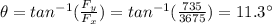 \theta = tan^{-1}(\frac{F_y}{F_x})=tan^{-1}(\frac{735}{3675})=11.3^{\circ}