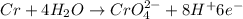 Cr+4H_2O\rightarrow CrO_4^{2-}+8H^+6e^-
