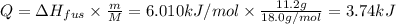 Q= \Delta H_{fus} \times \frac{m}{M} =6.010 kJ/mol \times \frac{11.2g}{18.0g/mol} =3.74kJ