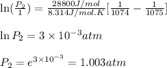 \ln(\frac{P_2}{1})=\frac{28800J/mol}{8.314J/mol.K}[\frac{1}{1074}-\frac{1}{1075}]\\\\\ln P_2=3\times 10^{-3}atm\\\\P_2=e^{3\times 10^{-3}}=1.003atm