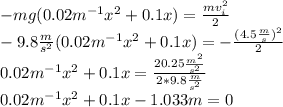 -mg(0.02m^{-1}x^2+0.1x)=\frac{mv_i^2}{2}\\-9.8\frac{m}{s^2}(0.02m^{-1}x^2+0.1x)=-\frac{(4.5\frac{m}{s})^2}{2}\\0.02m^{-1}x^2+0.1x=\frac{20.25\frac{m^2}{s^2}}{2*9.8\frac{m}{s^2}}\\0.02m^{-1}x^2+0.1x-1.033m=0