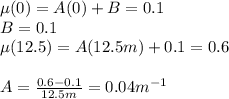 \mu(0)=A(0)+B=0.1\\B=0.1\\\mu(12.5)=A(12.5m)+0.1=0.6\\\\A=\frac{0.6-0.1}{12.5m}=0.04m^{-1}\\