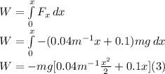 W=\int\limits^x_0 {F_{x}} \, dx\\W=\int\limits^x_0 {-(0.04m^{-1}x+0.1) mg} \, dx\\W=-mg[0.04m^{-1}\frac{x^2}{2}+0.1x](3)