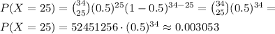 P(X = 25) = \big {34 \choose 25}(0.5)^{25}(1-0.5)^{34-25} = {34 \choose 25}(0.5)^{34} = \\P(X = 25)= 52451256\cdot(0.5)^{34} \approx 0.003053