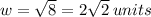 w =  \sqrt{8 } = 2 \sqrt{2} \: units