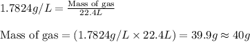 1.7824g/L=\frac{\text{Mass of gas}}{22.4L}\\\\\text{Mass of gas}=(1.7824g/L\times 22.4L)=39.9g\approx 40g