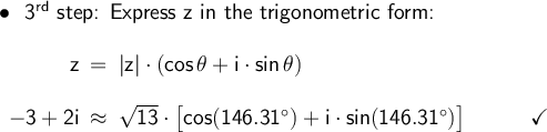 \large\begin{array}{l}\bullet~~\textsf{3}\mathsf{^{rd}}\textsf{ step: Express z in the trigonometric form:}\\\\ \begin{array}{rcl} \mathsf{z}&\!\!=\!\!&\mathsf{|z|\cdot (cos\,\theta+i\cdot sin\,\theta)}\\\\ \mathsf{-3+2i}&\!\!\approx \!\!&\mathsf{\sqrt{13}\cdot \big[cos(146.31^\circ)+i\cdot sin(146.31^\circ)\big]\qquad\quad\checkmark} \end{array} \end{array}