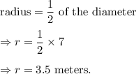 \textup{radius}=\dfrac{1}{2}\textup{ of the diameter}\\\\\Rightarrow r=\dfrac{1}{2}\times 7\\\\\Rightarrow r=3.5~\textup{meters.}