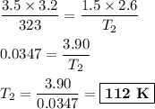 \dfrac{3.5\times3.2}{323} = \dfrac{1.5\times 2.6}{T_{2}}\\\\0.0347 = \dfrac{3.90}{T_{2}}\\\\T_{2} = \dfrac{3.90}{0.0347} = \boxed{\textbf{112 K}}