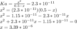 Ka=\frac{x^2}{0.5-x}=2.3*10^{-11} \\x^2=(2.3*10^{-11})(0.5-x)\\x^2=1.15*10^{-11}-2.3*10^{-11}x\\x^2+2.3*10^{-11}x-1.15*10^{-11}=0\\x=3.39*10^{-6}