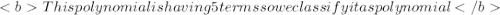 <bThis polynomial is having 5 terms so we classify it as polynomial</b