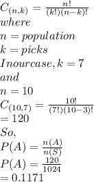 C_{(n,k)}=\frac{n!}{(k!)(n-k)!} \\where\\n=population\\k=picks\\In our case, k =7\\and\\n=10\\C_{(10,7)}= \frac{10!}{(7!)(10-3)!}\\= 120\\So, \\P(A) = \frac{n(A)}{n(S)} \\P(A) = \frac{120}{1024} \\= 0.1171\\