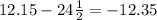 12.15 -24 \frac{1}{2}=-12.35