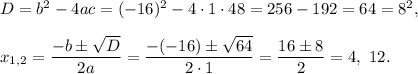 D=b^2-4ac=(-16)^2-4\cdot 1\cdot 48=256-192=64=8^2,\\ \\x_{1,2}=\dfrac{-b\pm \sqrt{D}}{2a}=\dfrac{-(-16)\pm \sqrt{64}}{2\cdot 1}=\dfrac{16\pm 8}{2}=4,\ 12.