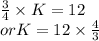 \frac{3}{4}  \times K = 12\\orK = 12 \times \frac{4}{3}