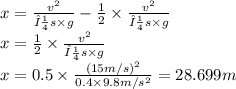 x =   \frac{{v}^{2}}{μs \times g} -  \frac{1}{2} \times  \frac{{v}^{2}}{μs \times g} \\ x = \frac{1}{2} \times  \frac{{v}^{2}}{μs \times g} \\ x = 0.5 \times  \frac{{(15m/s) }^{2} }{0.4 \times 9.8m/ {s}^{2} }  = 28.699m