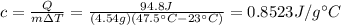 c=\frac{Q}{m\Delta T}=\frac{94.8J}{(4.54g)(47.5^{\circ}C-23^{\circ}C)}=0.8523 J/g^{\circ}C