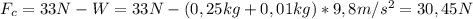 F_{c}=33N-W=33N-(0,25kg+0,01kg)*9,8m/s^{2}=30,45N