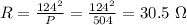 R = \frac{124^{2}}{P} = \frac{124^{2}}{504} = 30.5\ \Omega