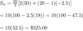 S_n= \frac{20}{2}[2(50)+(20-1)(-2.5)] \\  \\ =10(100-2.5(19))=10(100-47.5) \\  \\ =10(52.5)=\$525.00