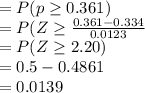 =P(p\geq 0.361)\\=P(Z\geq \frac{0.361-0.334}{0.0123} \\=P(Z\geq 2.20)\\=0.5-0.4861\\=0.0139