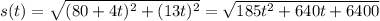 s(t)=\sqrt{(80+4t)^2+(13t)^2}=\sqrt{185 t^2 + 640 t + 6400}