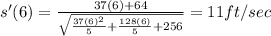 s'(6)=\frac{37(6)+64}{\sqrt{\frac{37(6)^2}{5}+\frac{128(6)}{5}+256}}=11ft/sec